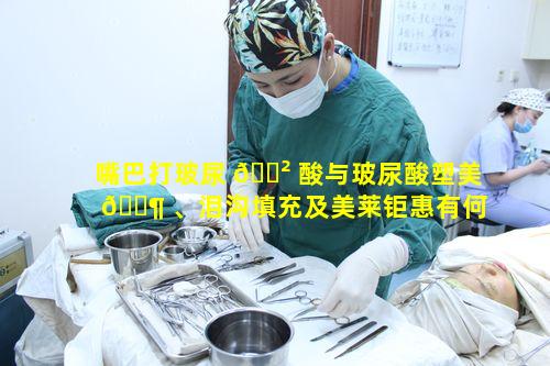 嘴巴打玻尿 🌲 酸与玻尿酸塑美 🐶 、泪沟填充及美莱钜惠有何关联疑问